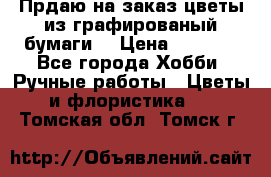 Прдаю на заказ цветы из графированый бумаги  › Цена ­ 1 500 - Все города Хобби. Ручные работы » Цветы и флористика   . Томская обл.,Томск г.